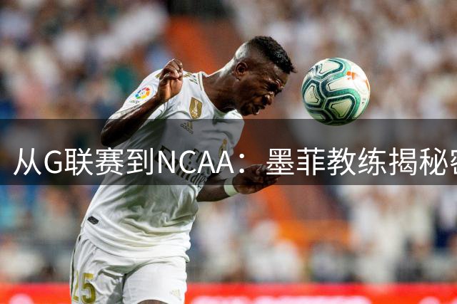 从G联赛到NCAA：墨菲教练揭秘密歇根男篮独特文化
