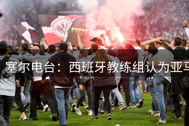 塞尔电台：西班牙教练组认为亚马尔是对阵法国的关键球员