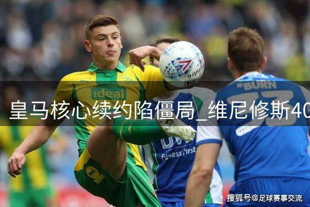 皇马核心续约陷僵局 维尼修斯4000万签字费要求成关键